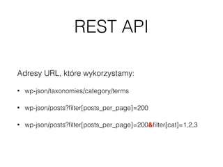 REST API
Adresy URL, które wykorzystamy:
• wp-json/taxonomies/category/terms
• wp-json/posts?ﬁlter[posts_per_page]=200
• wp-json/posts?ﬁlter[posts_per_page]=200&ﬁlter[cat]=1,2,3
 