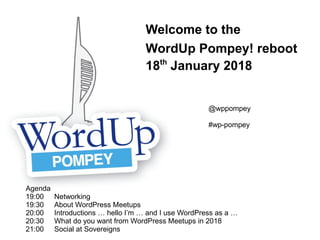 Welcome to the
WordUp Pompey! reboot
18th
January 2018
Agenda
19:00 Networking
19:30 About WordPress Meetups
20:00 Introductions … hello I’m … and I use WordPress as a …
20:30 What do you want from WordPress Meetups in 2018
21:00 Social at Sovereigns
@wppompey
#wp-pompey
 