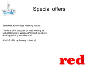 Special offers
Scott McKeown keeps meaning to say
I'll offer a 25% discount on Web Hosting or
Virtual Servers to Wordup Pompey! members
entering wordup and checkout
(that's for life by the way not once)
 