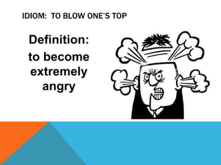 Definition:
to become
extremely
angry
IDIOM: TO BLOW ONE’S TOP
 