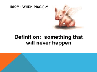 IDIOM: WHEN PIGS FLY
Definition: something that
will never happen
 