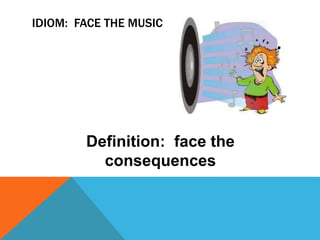 IDIOM: FACE THE MUSIC
Definition: face the
consequences
 