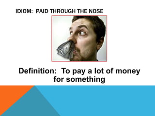 IDIOM: PAID THROUGH THE NOSE
Definition: To pay a lot of money
for something
 