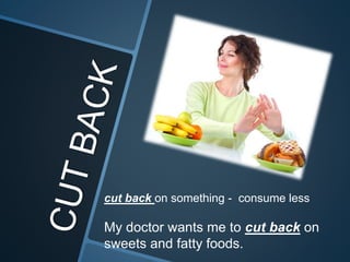 cut back on something - consume less
My doctor wants me to cut back on
sweets and fatty foods.
 