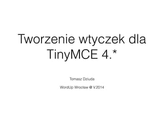 Tworzenie wtyczek dla
TinyMCE 4.*
Tomasz Dziuda
!
WordUp Wrocław @ V.2014
 