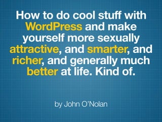 How to do cool stuff with
   WordPress and make
   yourself more sexually
attractive, and smarter, and
richer, and generally much
    better at life. Kind of.

        by John O’Nolan
 