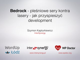 Bedrock - pleśniowe sery kontra
lasery - jak przyspieszyć
development
Szymon Kapturkiewicz
InterSynergy
www.intersynergy.pl www.wpdoc.org
 