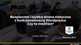 Bezpieczna i szybka strona statyczna
z funkcjonalnością Wordpressa.
Czy to możliwe?
Łukasz Wilczak
/GrandParadePoland
#wio...