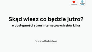 Skąd wiesz co będzie jutro?
o dostępności stron internetowych słów kilka
Szymon Kądzielawa
15.02.2019
 