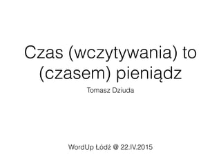 Czas (wczytywania) to
(czasem) pieniądz
Tomasz Dziuda
WordUp Łódź @ 22.IV.2015
 