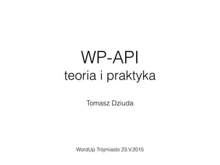 WP-API
teoria i praktyka
Tomasz Dziuda
WordUp Trójmiasto 23.V.2015
 