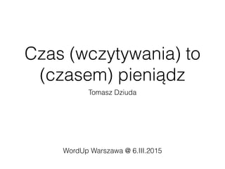 Czas (wczytywania) to
(czasem) pieniądz
Tomasz Dziuda
WordUp Warszawa @ 6.III.2015
 