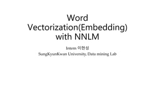 Word
Vectorization(Embedding)
with NNLM
Intern 이현성
SungKyunKwan University, Data mining Lab
 