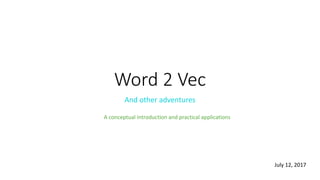 Word 2 Vec
And other adventures
July 12, 2017
A conceptual introduction and practical applications
 