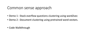 Common sense approach
• Demo 1 : Stack overflow questions clustering using word2vec
• Demo 2 : Document clustering using pretrained word vectors.
• Code Walkthrough
 