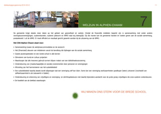 Verkiezingsprogramma 2010-2014"                                                                                                                                                                   11




                                                                                                     WELZIJN IN ALPHEN-CHAAM                                                   7
           De gemeente krijgt steeds meer taken op het gebied van gezondheid en welzijn. Omdat de financiële middelen beperkt zijn is samenwerking met onder andere
           woningbouwverenigingen, ouderenbonden, ouderen platvorm en WMO raad erg belangrijk. Op die manier kan de gemeente handen en voeten geven aan de sociale samenhang,
           prestatieveld 1 uit de WMO. Er moet efficiënt en resultaat gericht gewerkt worden bij de uitvoering van de WMO.

           Het CDA Alphen-Chaam staat voor:

           • Samenwerking tussen de welzijnsaccommodaties en de wozoco’s
           • Het (financieel) steunen van initiatieven vanuit de bevolking die bijdragen aan de sociale samenhang

           • Goede peuterspeelzalen en een brede school in alle kernen

           • Stimuleren van kunst-en cultuur projecten
           • Waarborgen dat alle inwoners gebruik kunnen blijven maken van een bibliotheekvoorziening

           • Ondersteuning van (maatschappelijke en sociale) evenementen door personen en verenigingen
           • Afronding van het harmoniseren van het subsidiebeleid

           • Een subsidiebeleid waarbij steeds wordt afgewogen wat een vereniging zelf kan doen. Soms kan een vereniging werkzaamheden goedkoper (laten) uitvoeren (voorbeeld van
             zelfwerkzaamheid is de Leeuwerik in Galder)

           • Ondersteuning en erkenning van vrijwilligers en vereniging- en stichtingsbesturen met daarbij bijzondere aandacht voor de grote groep vrijwilligers die onze ouderen ondersteunen.

           • De kwaliteit van de deeltaxi waarborgen




                                                                                                   WIJ MAKEN ONS STERK VOOR DE BREDE SCHOOL
 