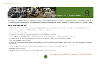 Verkiezingsprogramma 2010-2014"                                                                                                                                                                13




                                                                                                                  LEEFBAAR ALPHEN-CHAAM                                     9
          Door vergrijzing van onze dorpen en door het wegtrekken van de jeugd komen de leefbaarheid en sociale samenhang in onze gemeente onder druk te staan. Het zal moeilijk zijn om
          het voorzieningenniveau op peil te houden. In elk geval is een actieve en daadkrachtige houding van de gemeente noodzakelijk om de problemen die op ons af komen te lijf te gaan.


          Het CDA Alphen-Chaam staat voor:

          • Verblijfskwaliteit in alle kernen door bijvoorbeeld goede verlichting, goed onderhouden speelpleintjes en het groenonderhoud op een goed niveau houden. Op tijd snoeien van
            bomen en struiken en voorkomen van obstakels op fiets en wandelpaden. Ook in de kernen

          • Snel herstel van graffiti en vernielingen

          • De realisatie van de 2e fase van de Brouwerij in Chaam door een actieve houding naar investeerders
          • Een verbinding (wandel- voetpad) tussen Eekhof en Centrum Chaam waardoor de oudere bewoners sneller de voorzieningen kunnen bereiken

          • Een kwalitatief aanbod van woningen die aansluiten op de woonwensen van jongeren en ouderen en meer betaalbare huurwoningen
          • Verdere uitwerking Idop’s in Alphen en Galder

          • Het steunen van commerciële initiatieven als blijkt dat deze bijdragen om non-profit functies te behouden die anders verloren dreigen te gaan, zoals bijvoorbeeld een zwembad of
            sportvoorziening

          • In samenwerking met het kerkbestuur van Alphen de oude begraafplaats veranderen in een open en parkachtige omgeving

          • Bestrijding van (kleine) criminaliteit
          • Regelmatig contact met de mobiliteitswerkgroep over de toegankelijkheid in de verschillende kernen



                                                                                                 WIJ MAKEN ONS STERK VOOR MOOIE DORPSKERNEN
 