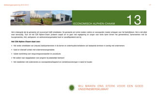 Verkiezingsprogramma 2010-2014"                                                                                                                                                                  17




                                                                                           ECONOMISCH ALPHEN-CHAAM                                                13
         Het is belangrijk dat de gemeente zich economisch blijft ontwikkelen. De gemeente zal ruimte moeten creëren en voorwaarden moeten scheppen voor het bedrijfsleven. Dat is niet altijd
         even eenvoudig. Toch wil het CDA Alphen-Chaam proberen soepel om te gaan met regelgeving en zorgen voor korte lijnen binnen het gemeentehuis. Samenwerken met de
         buurgemeenten, KvK, werkgevers- en werknemersorganisaties hoort er vanzelfsprekend ook bij.

         Het CDA Alphen-Chaam staat voor:

         • Het verder ontwikkelen van (nieuwe) bedrijventerreinen in de kernen en onderhouden/verbeteren van bestaande terreinen in overleg met ondernemers

         • Goed en intensief contact met ondernemersorganisaties

         • Goede voorlichting over vergunningsvoorwaarden en procedures

         • Het zoeken naar stageplaatsen voor jongeren bij plaatselijke bedrijven

         • Het meedenken met ondernemers en voorwaardenscheppend om (winkel)voorzieningen in stand te houden




                                                                                                  WIJ MAKEN ONS STERK VOOR EEN GOED
                                                                                                  ONDERNEMERSKLIMAAT
 