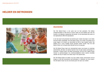 Verkiezingsprogramma 2010-2014"                                                                                             3




HELDER EN BETROKKEN




                                  INLEIDING

                                  Het CDA Alphen-Chaam is een partij voor de hele gemeente. Wij hebben
                                  vertegenwoordigers uit alle kernen en samen maken wij onze beloftes waar. Door die
                                  houding is de afgelopen raadsperiode veel bereikt. Zo zijn bijvoorbeeld alle punten uit
                                  het regeerakkoord 2006-2010 gerealiseerd.


                                  In een tijd waarin alle gemeenten de komende jaren moeten bezuinigen is een helder
                                  financieel beleid noodzakelijk. Het CDA Alphen-Chaam wil de lasten niet geheel bij de
                                  burger leggen en de kosten van bijvoorbeeld de OZB zo laag mogelijk houden. Dat
                                  betekent dat er soms moeilijke keuzes gemaakt moeten worden maar het CDA
                                  Alphen-Chaam zal in elk geval deze discussie niet uit de weg gaan.


                                  Het CDA Alphen-Chaam staat voor verbondenheid tussen onze dorpen en onderlinge
                                  samenwerking. We laten ons daarbij inspireren door de wijze waarop verenigingen en
                                  stichtingen in Alphen-Chaam met elkaar samenwerken. We zien dat in Alphen-Chaam
                                  mensen en gemeenschappen hun verantwoordelijkheid nemen waarbij menselijke
                                  waarden als zorg en respect voor elkaar hoog in het vaandel staan.


                                  Het CDA Alphen-Chaam wil sneller en op een andere manier communiceren met de
                                  burgers en vindt dat de gemeente moet participeren in initiatieven van haar burgers.
                                  Het CDA Alphen-Chaam zal zich de komende jaren hier weer voor inzetten.
 