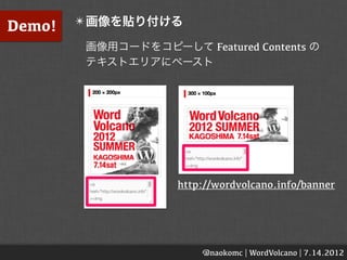 Demo!   ✴ 画像を貼り付ける

         画像用コードをコピーして Featured Contents の
         テキストエリアにペースト




                     http://wordvolcano.info/banner




                         @naokomc | WordVolcano | 7.14.2012
 