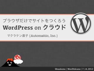 ブラウザだけでサイトをつくろう
WordPress on クラウド
 マクラケン直子 {Automattic, Inc.}




                         @naokomc | WordVolcano | 7.14.2012
 