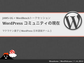 JAWS-UG + WordBenchトークセッション

WordPress コミュニティの現在
マクラケン直子 { WordPress 日本語版チーム }




                           @naokomc | WordVolcano | 7.14.2012
 