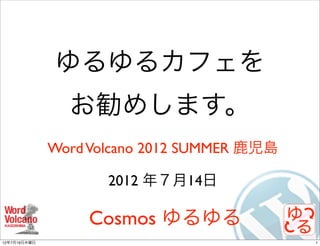 ゆるゆるカフェを
                お勧めします。
              Word Volcano 2012 SUMMER 鹿児島

                     2012 年７月14日

                   Cosmos ゆるゆる
12年7月19日木曜日                                  1
 