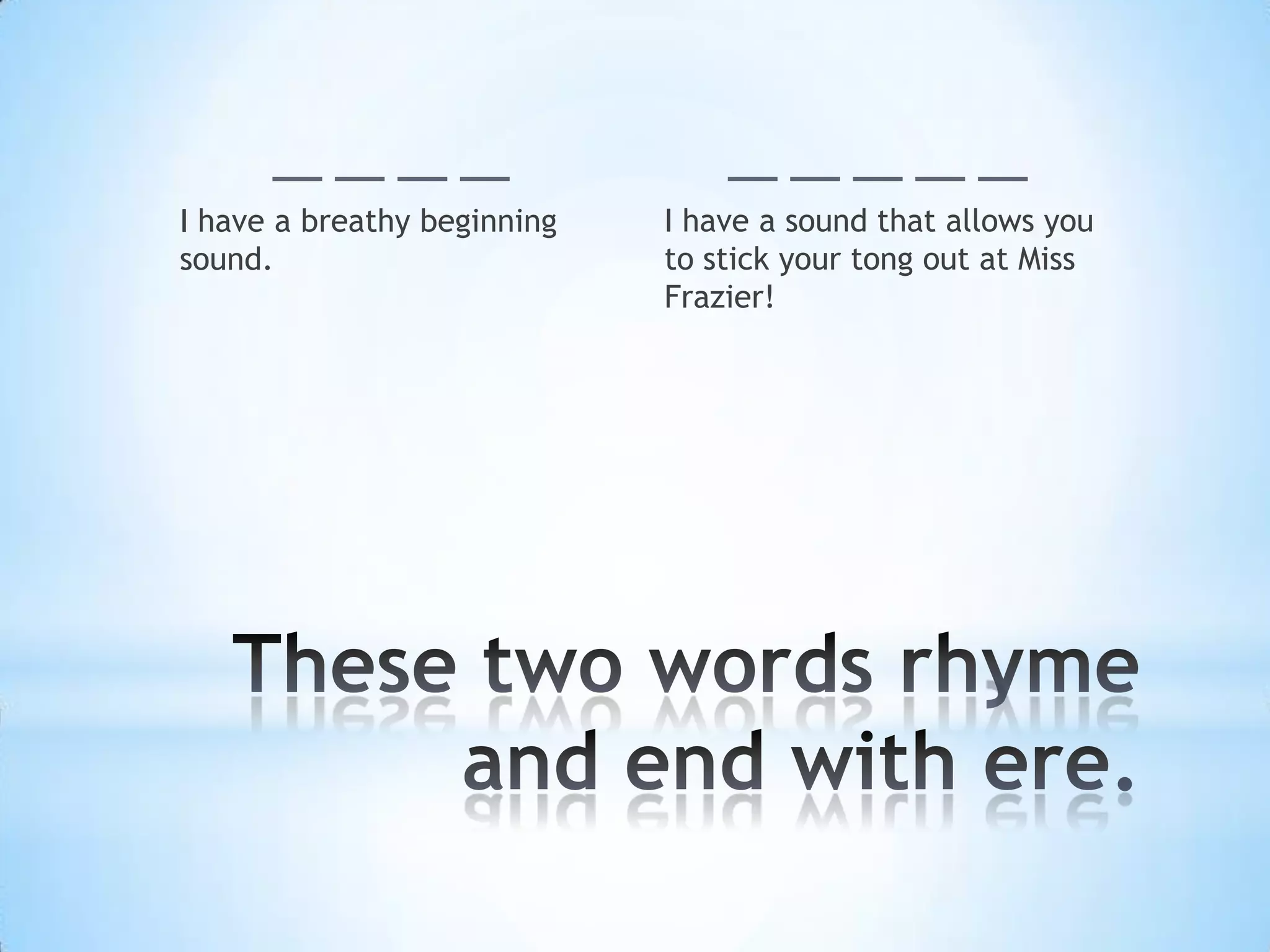 I have a breathy beginning I have a sound that allows you
sound. to stick your tong out at Miss
Frazier!