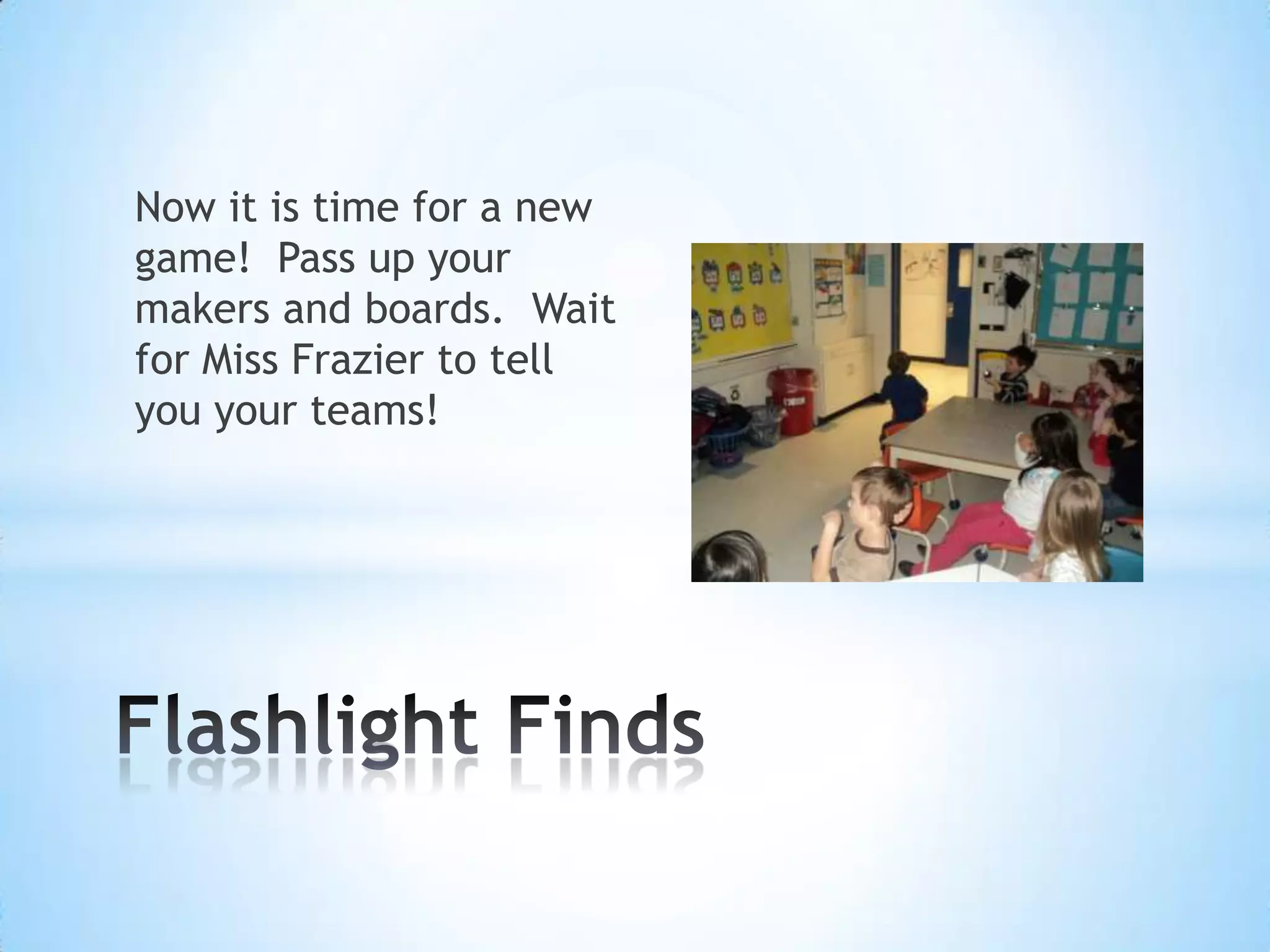 Now it is time for a new
game! Pass up your
makers and boards. Wait
for Miss Frazier to tell
you your teams!