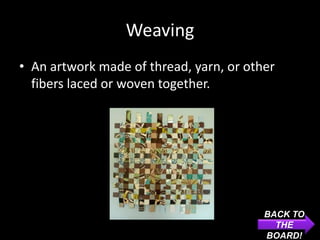 Weaving
• An artwork made of thread, yarn, or other
  fibers laced or woven together.




                                         BACK TO
                                           THE
                                         BOARD!
 