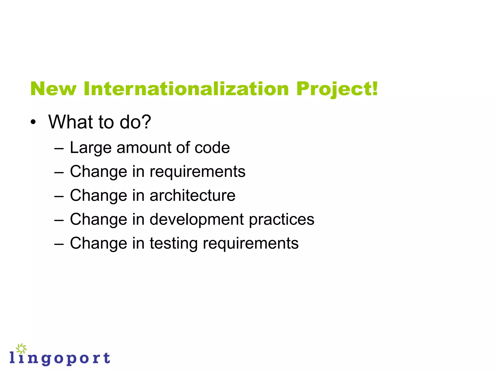 New Internationalization Project!
• What to do?
  –   Large amount of code
  –   Change in requirements
  –   Change in architecture
  –   Change in development practices
  –   Change in testing requirements
 