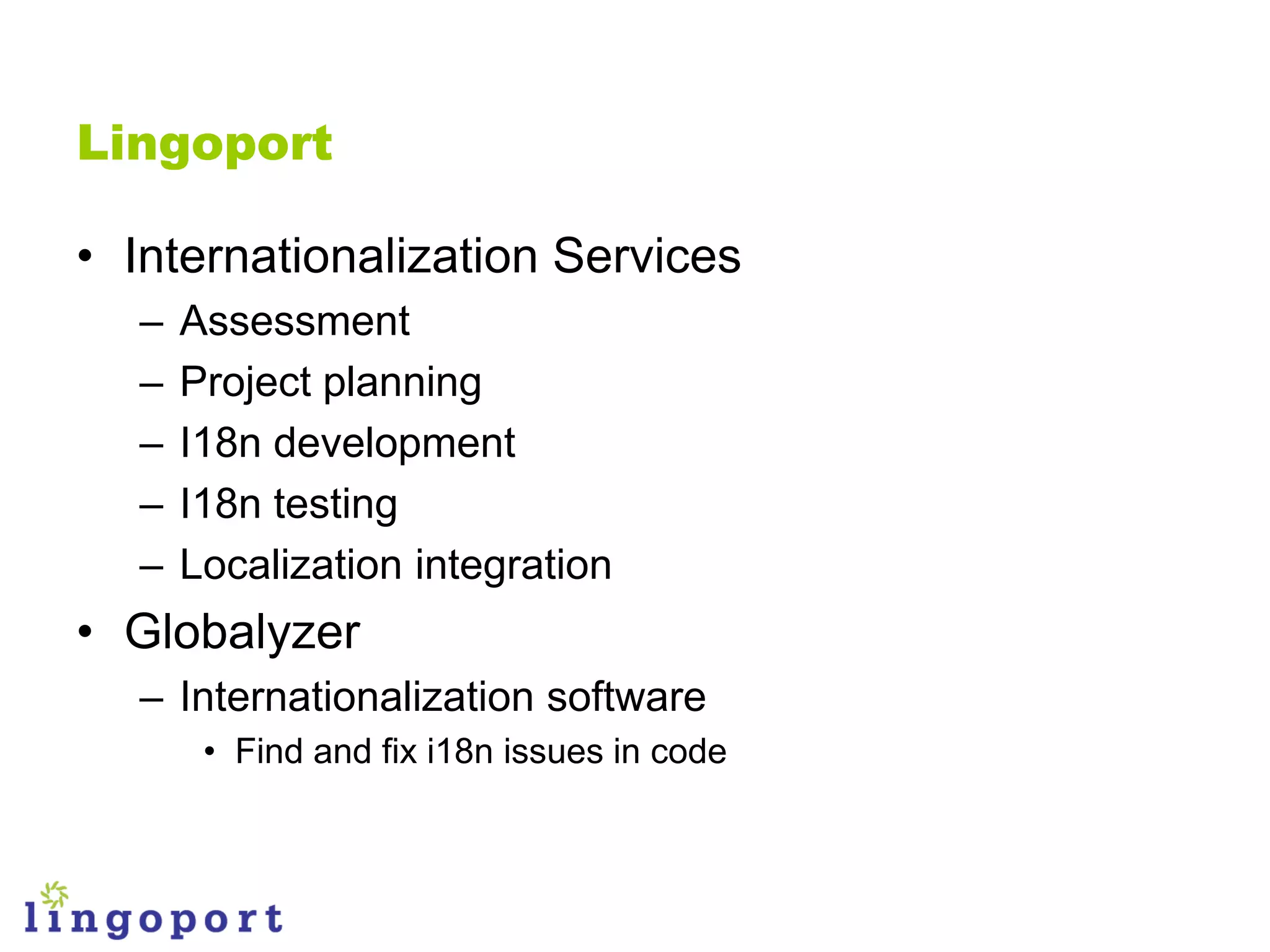 Lingoport

• Internationalization Services
  –   Assessment
  –   Project planning
  –   I18n development
  –   I18n testing
  –   Localization integration
• Globalyzer
  – Internationalization software
       • Find and fix i18n issues in code
 