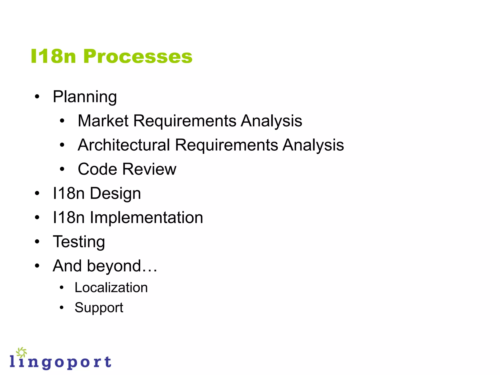 I18n Processes

• Planning
   • Market Requirements Analysis
   • Architectural Requirements Analysis
   • Code Review
• I18n Design
• I18n Implementation
• Testing
• And beyond…
   • Localization
   • Support
 