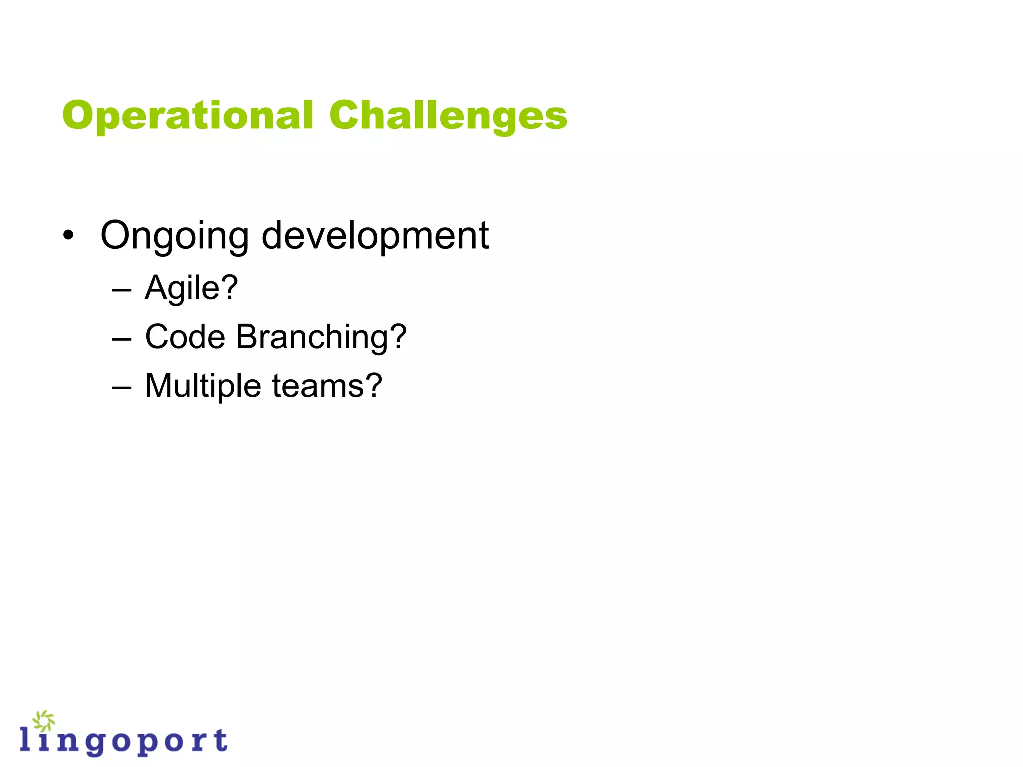 Operational Challenges


• Ongoing development
  – Agile?
  – Code Branching?
  – Multiple teams?
 