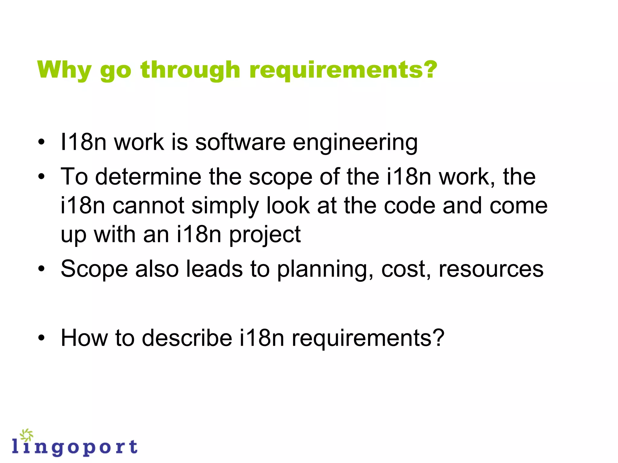 Why go through requirements?


• I18n work is software engineering
• To determine the scope of the i18n work, the
  i18n cannot simply look at the code and come
  up with an i18n project
• Scope also leads to planning, cost, resources

• How to describe i18n requirements?
 
