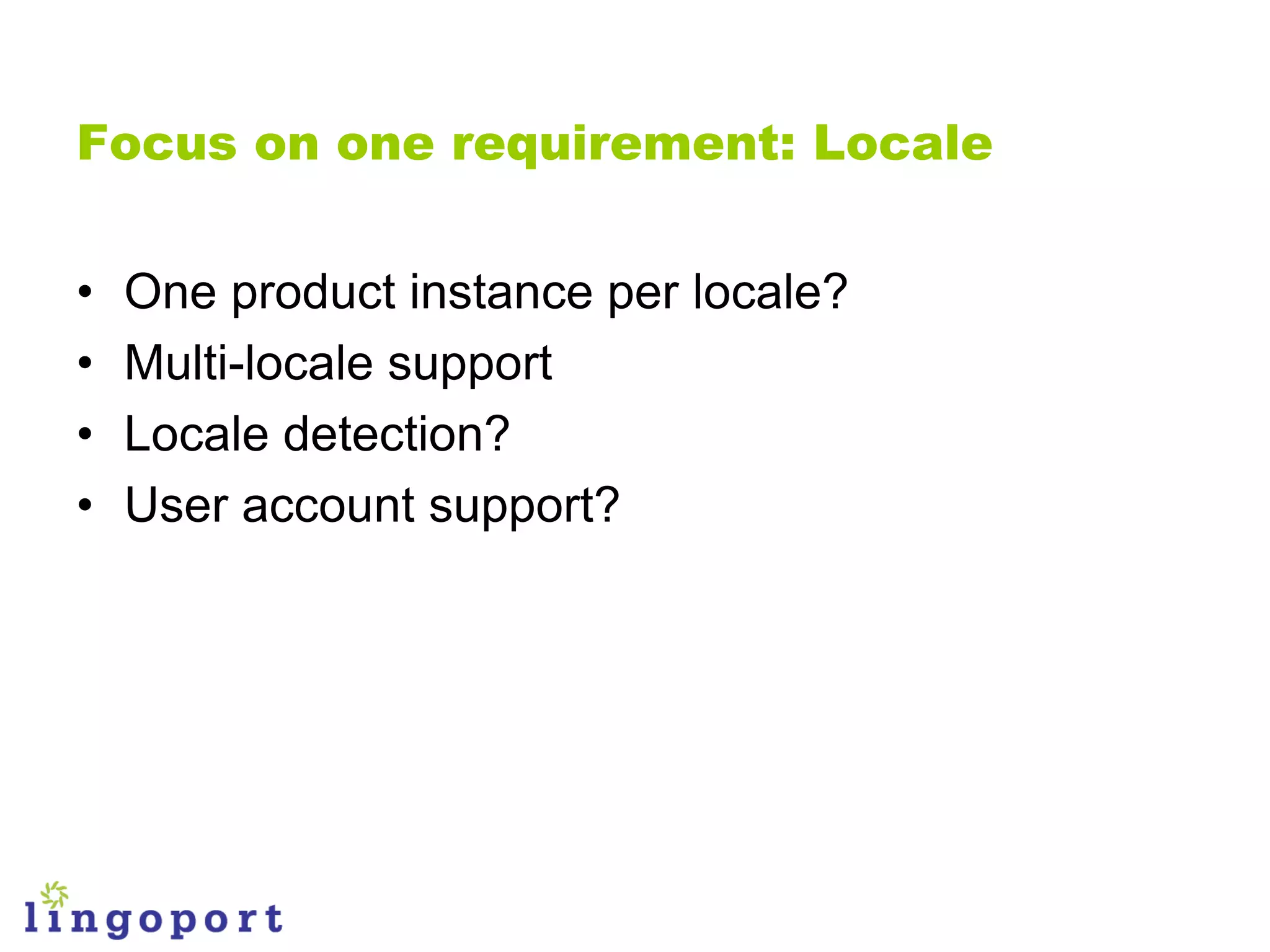 Focus on one requirement: Locale


•   One product instance per locale?
•   Multi-locale support
•   Locale detection?
•   User account support?
 