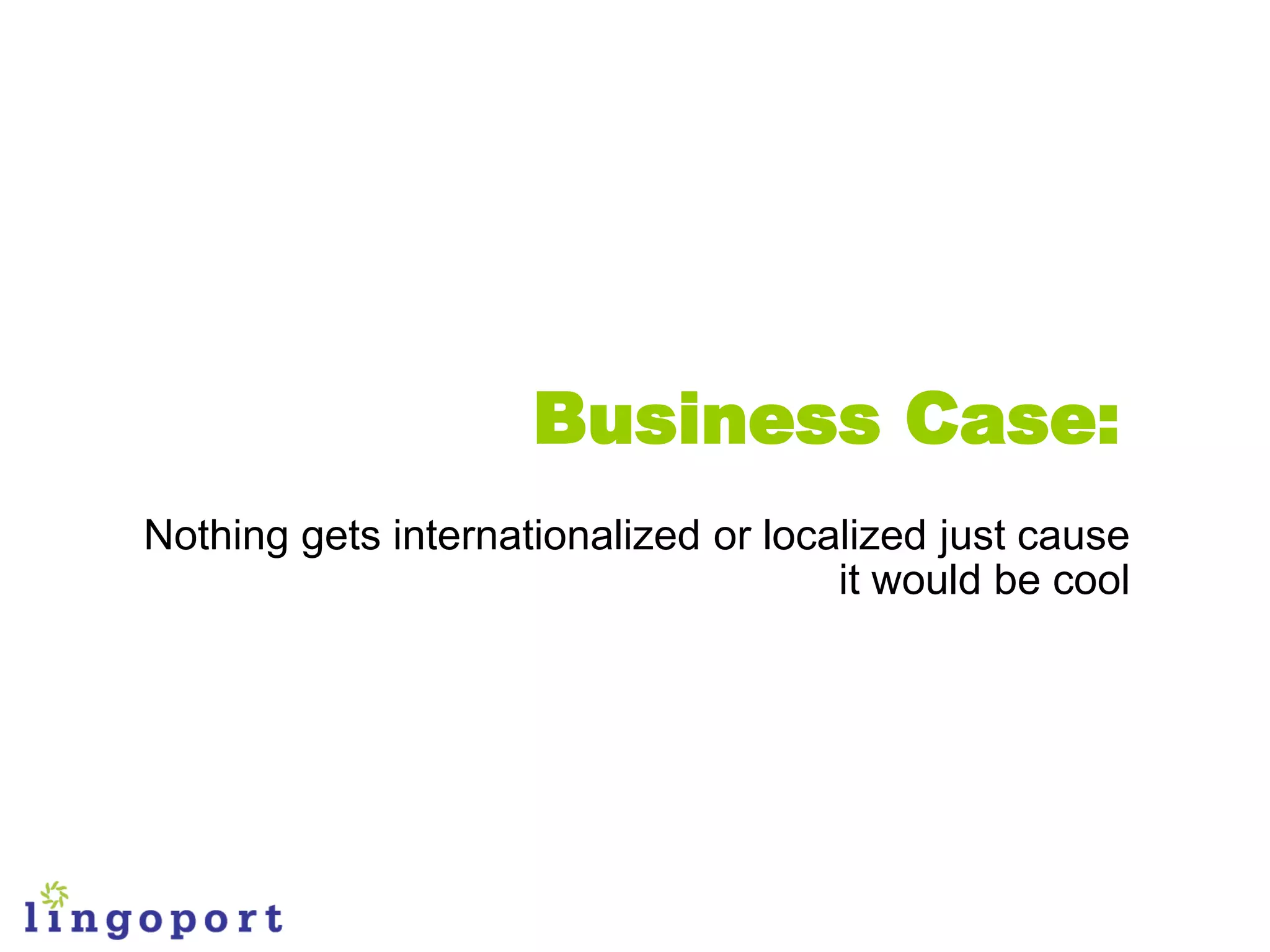 Business Case:
Nothing gets internationalized or localized just cause
                                      it would be cool
 