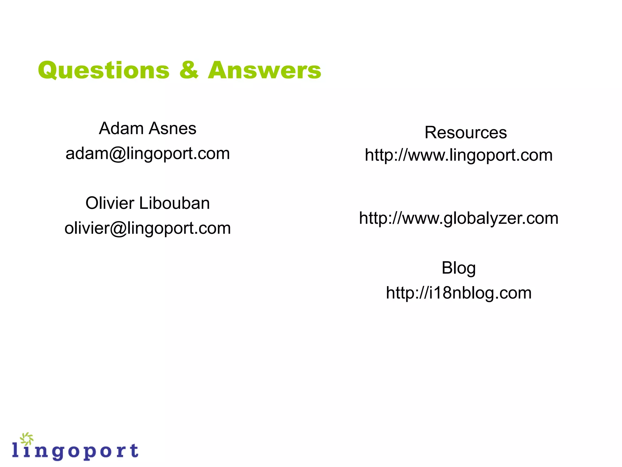 Questions & Answers

    Adam Asnes                   Resources
 adam@lingoport.com      http://www.lingoport.com

    Olivier Libouban             Globalyzer
                         http://www.globalyzer.com
 olivier@lingoport.com

                                     Blog
                            http://i18nblog.com
 