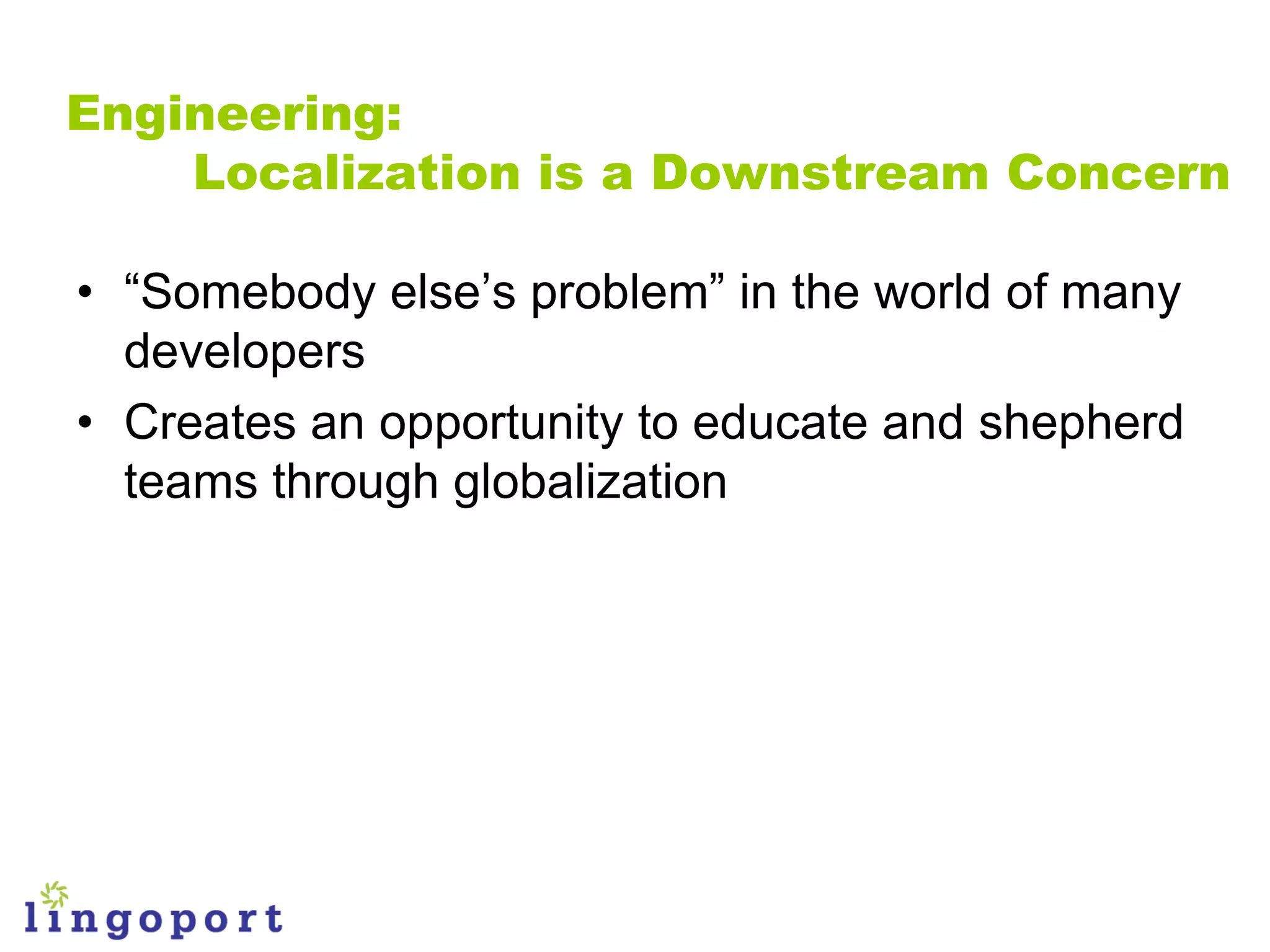 Engineering:
    Localization is a Downstream Concern

• “Somebody else‟s problem” in the world of many
  developers
• Creates an opportunity to educate and shepherd
  teams through globalization
 