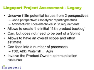 Lingoport Project Assessment - Legacy

• Uncover i18n potential issues from 2 perspectives:
   – Code perspective: Globaly...