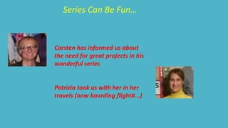Series Can Be Fun… 
Carsten has informed us about 
the need for great projects in his 
wonderful series 
Patrizia took us with her in her 
travels (now boarding flight#...) 
 