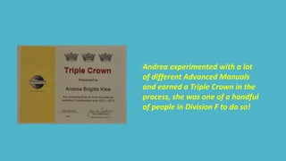 Andrea experimented with a lot 
of different Advanced Manuals 
and earned a Triple Crown in the 
process, she was one of a handful 
of people in Division F to do so! 
 