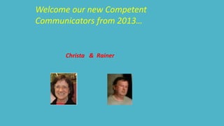Welcome our new Competent 
Communicators from 2013… 
Christa & Rainer 
 