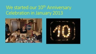 We started our 10th Anniversary 
Celebration in January 2013 
 