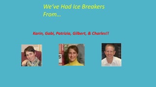 We‘ve Had Ice Breakers 
From… 
Karin, Gabi, Patrizia, Gilbert, & Charles!! 
 