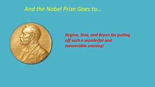 And the Nobel Prize Goes to… 
Regina, Sina, and Bryan for pulling 
off such a wonderful and 
memorable evening! 
 