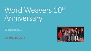 Word Weavers 10th 
Anniversary 
A look Back…. 
22 January 2014 
 