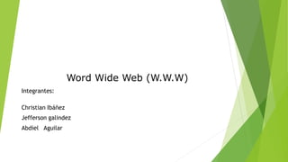 Word Wide Web (W.W.W) 
Integrantes: 
Christian Ibáñez 
Jefferson galindez 
Abdiel Aguilar 
 