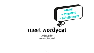 words  
+ etiquette  
= [w’3rdiːkæt]
meet wordycat
Anja Müller 
Marie-Luise Groß
1
 