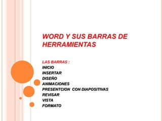 WORD Y SUS BARRAS DE
HERRAMIENTAS
LAS BARRAS :
INICIO
INSERTAR
DISEÑO
ANIMACIONES
PRESENTCION CON DIAPOSITIVAS
REVISAR
VISTA
FORMATO
 